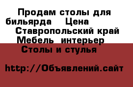 Продам столы для бильярда  › Цена ­ 100 000 - Ставропольский край Мебель, интерьер » Столы и стулья   